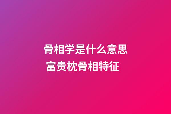 骨相学是什么意思 富贵枕骨相特征